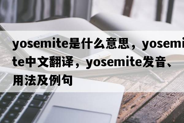 Yosemite是什么意思，Yosemite中文翻譯，Yosemite發(fā)音、用法及例句