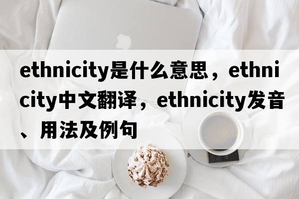ethnicity是什么意思，ethnicity中文翻譯，ethnicity發(fā)音、用法及例句