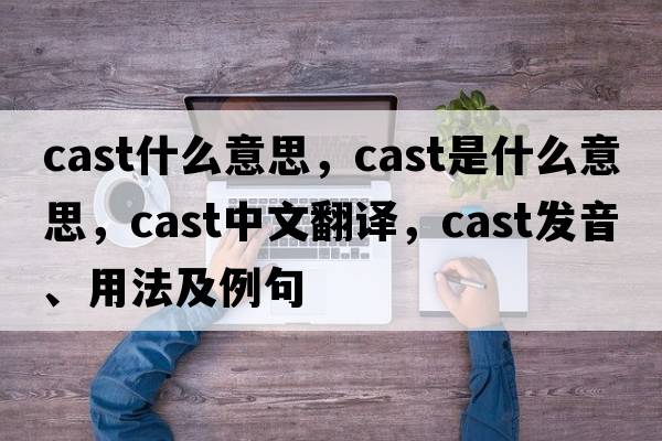 cast什么意思，cast是什么意思，cast中文翻譯，cast發(fā)音、用法及例句