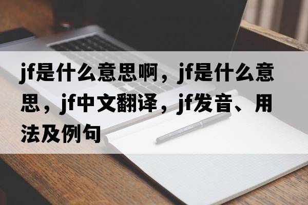 jf是什么意思啊，jf是什么意思，jf中文翻譯，jf發(fā)音、用法及例句