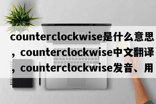 counterclockwise是什么意思，counterclockwise中文翻譯，counterclockwise發(fā)音、用法及例句