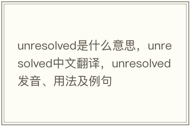 unresolved是什么意思，unresolved中文翻譯，unresolved發(fā)音、用法及例句