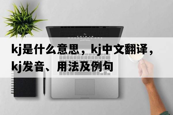 kj是什么意思，kj中文翻譯，kj發(fā)音、用法及例句