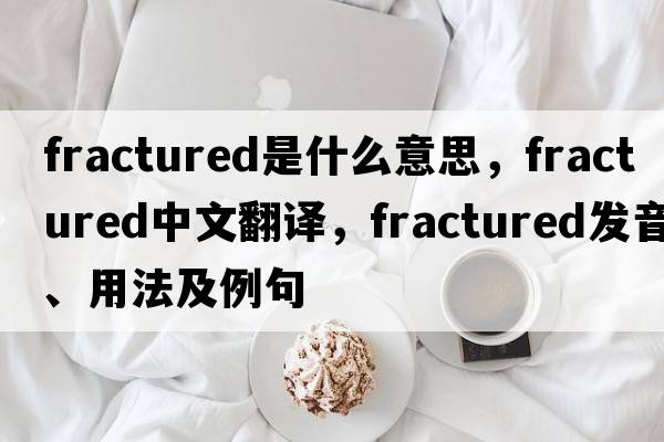fractured是什么意思，fractured中文翻譯，fractured發(fā)音、用法及例句