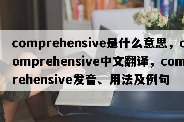 comprehensive是什么意思，comprehensive中文翻譯，comprehensive發(fā)音、用法及例句