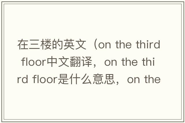 在三樓的英文（on the third floor中文翻譯，on the third floor是什么意思，on the third floor發(fā)音、用法及例句）