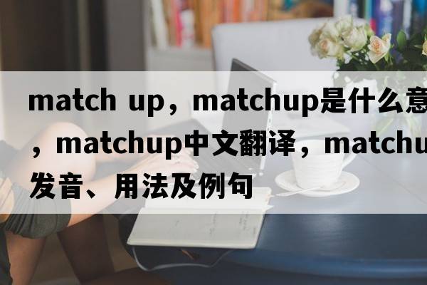 match up，matchup是什么意思，matchup中文翻譯，matchup發(fā)音、用法及例句