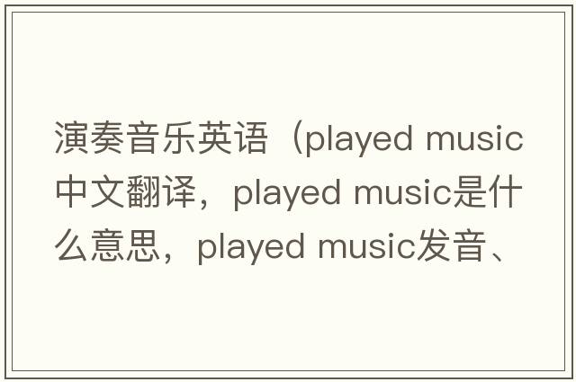 演奏音樂英語（played music中文翻譯，played music是什么意思，played music發(fā)音、用法及例句）