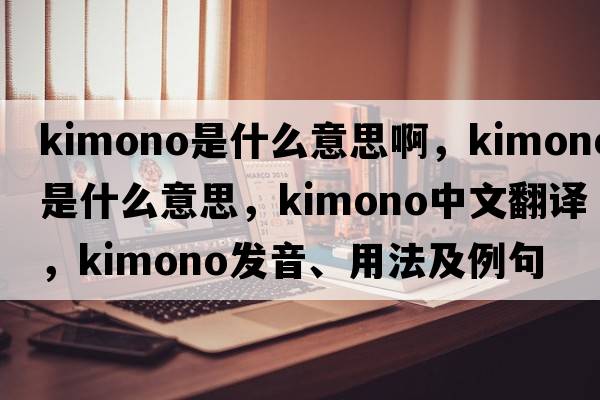 kimono是什么意思啊，kimono是什么意思，kimono中文翻譯，kimono發(fā)音、用法及例句