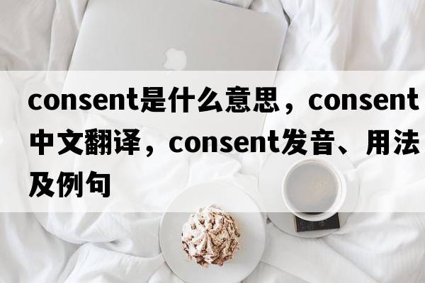 consent是什么意思，consent中文翻譯，consent發(fā)音、用法及例句
