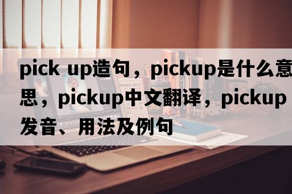 pick up造句，pickup是什么意思，pickup中文翻譯，pickup發(fā)音、用法及例句