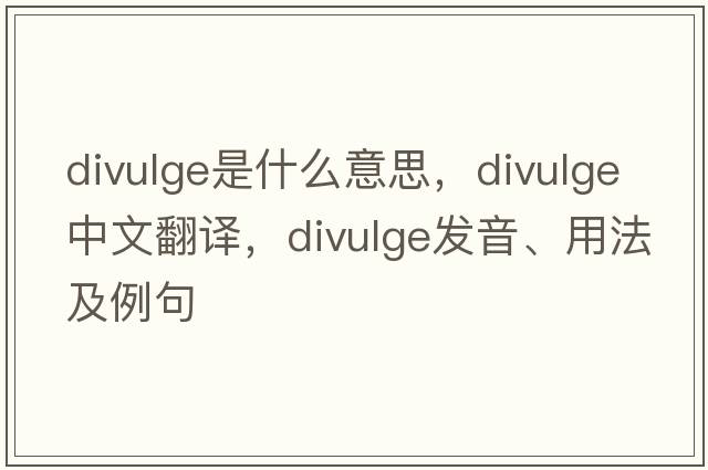 divulge是什么意思，divulge中文翻譯，divulge發(fā)音、用法及例句