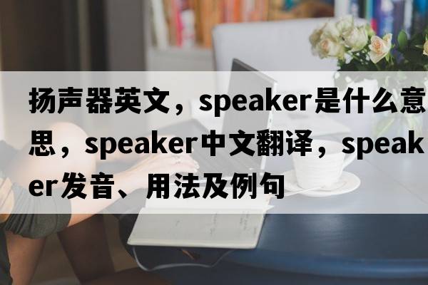 揚聲器英文，speaker是什么意思，speaker中文翻譯，speaker發(fā)音、用法及例句