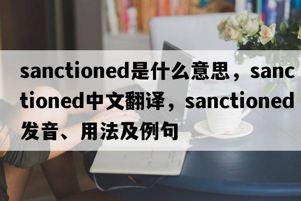 sanctioned是什么意思，sanctioned中文翻譯，sanctioned發(fā)音、用法及例句