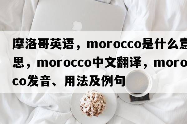 摩洛哥英語，Morocco是什么意思，Morocco中文翻譯，Morocco發(fā)音、用法及例句