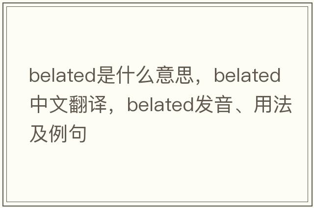 belated是什么意思，belated中文翻譯，belated發(fā)音、用法及例句