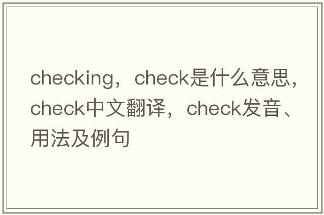 checking，check是什么意思，check中文翻譯，check發(fā)音、用法及例句