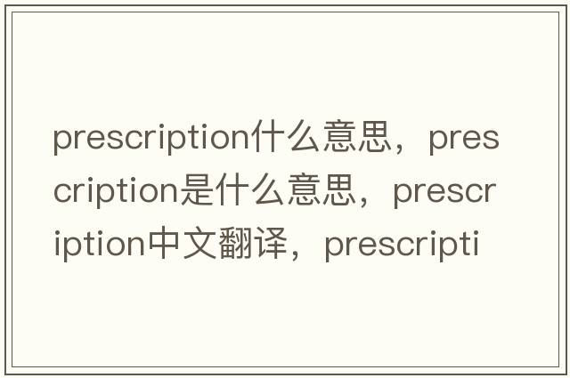 prescription什么意思，prescription是什么意思，prescription中文翻譯，prescription發(fā)音、用法及例句