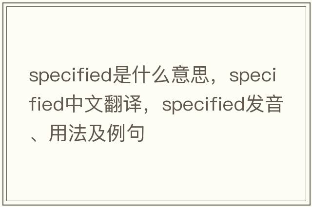 specified是什么意思，specified中文翻譯，specified發(fā)音、用法及例句
