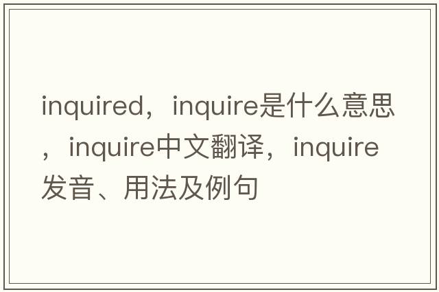 inquired，inquire是什么意思，inquire中文翻譯，inquire發(fā)音、用法及例句