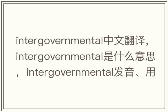 intergovernmental中文翻譯，intergovernmental是什么意思，intergovernmental發(fā)音、用法及例句