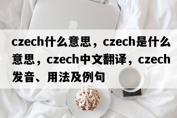 czech什么意思，Czech是什么意思，Czech中文翻譯，Czech發(fā)音、用法及例句