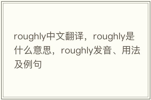 roughly中文翻譯，roughly是什么意思，roughly發(fā)音、用法及例句