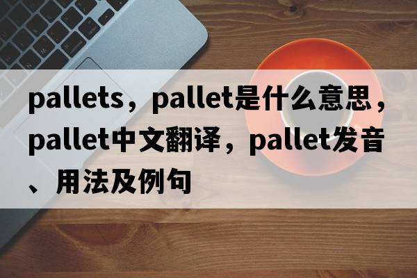 pallets，pallet是什么意思，pallet中文翻譯，pallet發(fā)音、用法及例句
