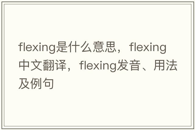 flexing是什么意思，flexing中文翻譯，flexing發(fā)音、用法及例句