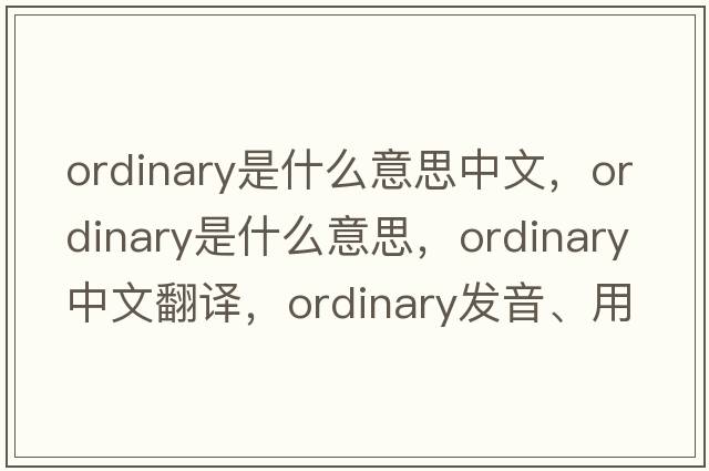 ordinary是什么意思中文，ordinary是什么意思，ordinary中文翻譯，ordinary發(fā)音、用法及例句