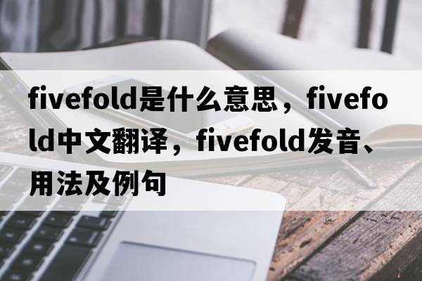 fivefold是什么意思，fivefold中文翻譯，fivefold發(fā)音、用法及例句