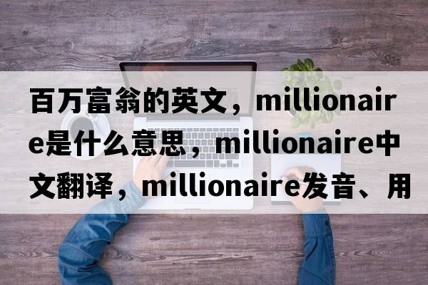 百萬富翁的英文，millionaire是什么意思，millionaire中文翻譯，millionaire發(fā)音、用法及例句