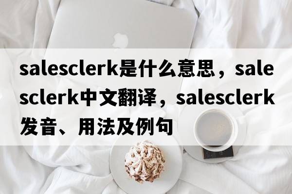 salesclerk是什么意思，salesclerk中文翻譯，salesclerk發(fā)音、用法及例句