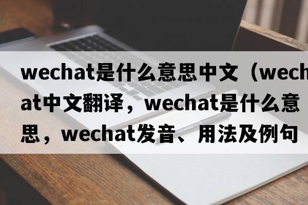 wechat是什么意思中文（WeChat中文翻譯，WeChat是什么意思，WeChat發(fā)音、用法及例句）