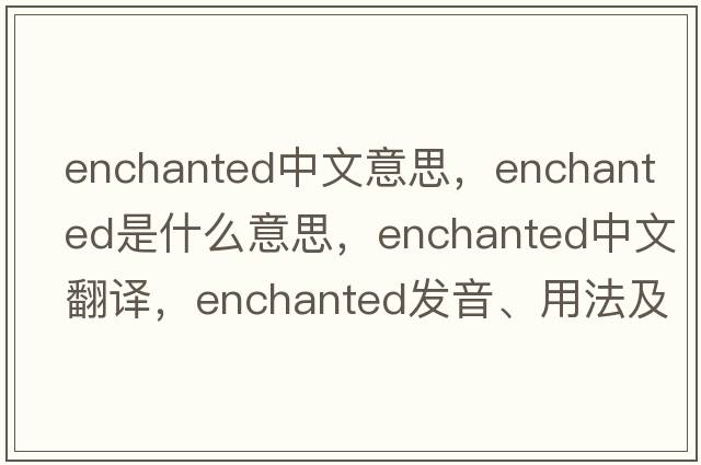 enchanted中文意思，enchanted是什么意思，enchanted中文翻譯，enchanted發(fā)音、用法及例句
