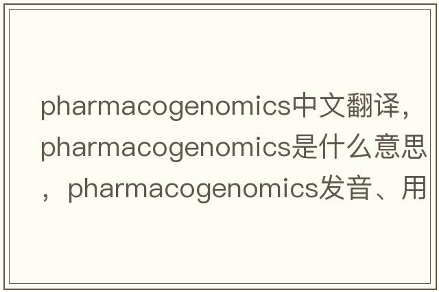 pharmacogenomics中文翻譯，pharmacogenomics是什么意思，pharmacogenomics發(fā)音、用法及例句