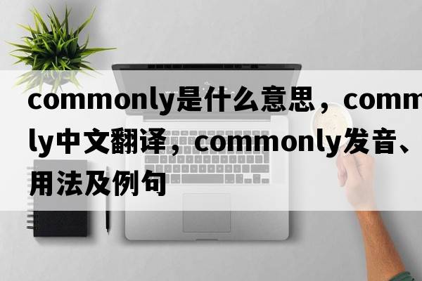 commonly是什么意思，commonly中文翻譯，commonly發(fā)音、用法及例句