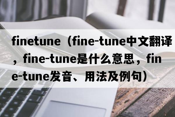 finetune（fine-tune中文翻譯，fine-tune是什么意思，fine-tune發(fā)音、用法及例句）