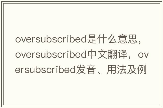 oversubscribed是什么意思，oversubscribed中文翻譯，oversubscribed發(fā)音、用法及例句