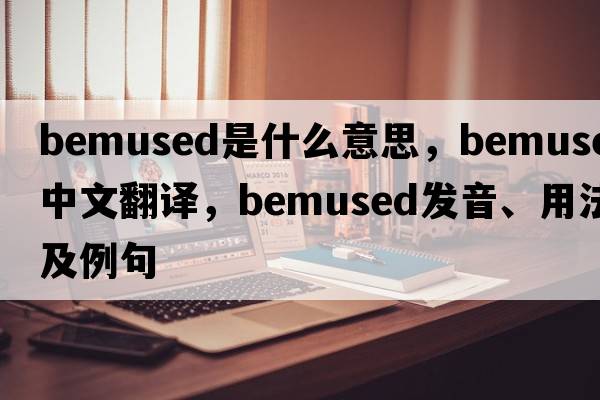 bemused是什么意思，bemused中文翻譯，bemused發(fā)音、用法及例句