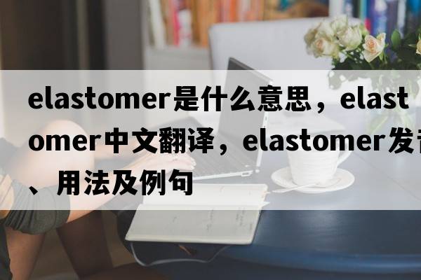 elastomer是什么意思，elastomer中文翻譯，elastomer發(fā)音、用法及例句