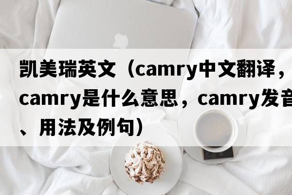 凱美瑞英文（Camry中文翻譯，Camry是什么意思，Camry發(fā)音、用法及例句）