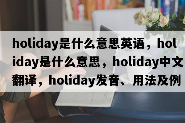 holiday是什么意思英語，holiday是什么意思，holiday中文翻譯，holiday發(fā)音、用法及例句