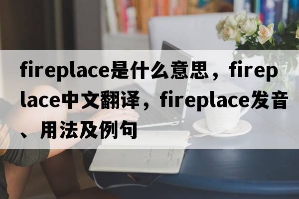 fireplace是什么意思，fireplace中文翻譯，fireplace發(fā)音、用法及例句
