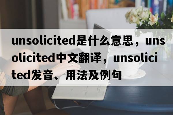 unsolicited是什么意思，unsolicited中文翻譯，unsolicited發(fā)音、用法及例句