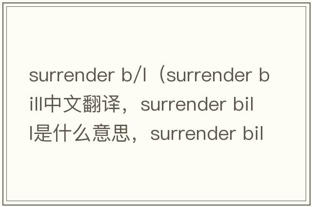 surrender b/l（surrender bill中文翻譯，surrender bill是什么意思，surrender bill發(fā)音、用法及例句）