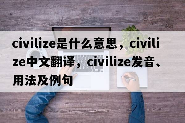 civilize是什么意思，civilize中文翻譯，civilize發(fā)音、用法及例句
