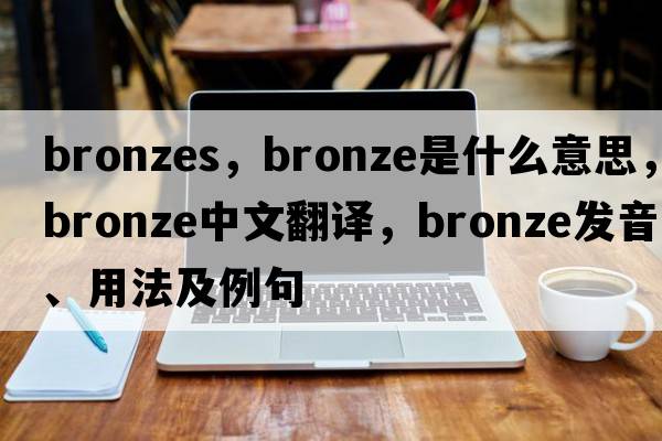 bronzes，bronze是什么意思，bronze中文翻譯，bronze發(fā)音、用法及例句