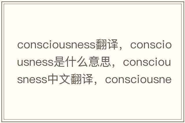 consciousness翻譯，consciousness是什么意思，consciousness中文翻譯，consciousness發(fā)音、用法及例句