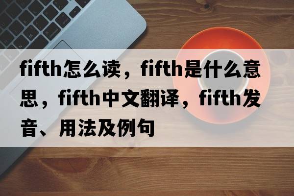 fifth怎么讀，fifth是什么意思，fifth中文翻譯，fifth發(fā)音、用法及例句